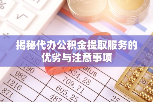 卫滨揭秘代办公积金提取服务的优劣与注意事项