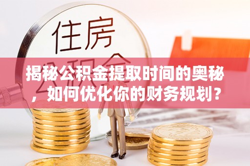 卫滨揭秘公积金提取时间的奥秘，如何优化你的财务规划？