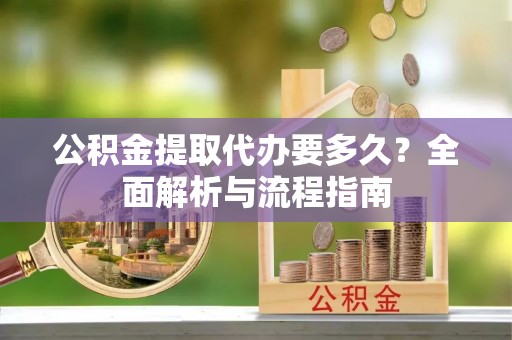 卫滨公积金提取代办要多久？全面解析与流程指南