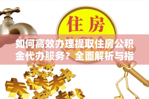 卫滨如何高效办理提取住房公积金代办服务？全面解析与指南