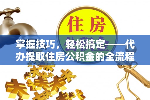 卫滨掌握技巧，轻松搞定——代办提取住房公积金的全流程解析