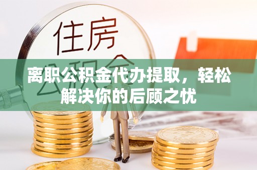 卫滨离职公积金代办提取，轻松解决你的后顾之忧