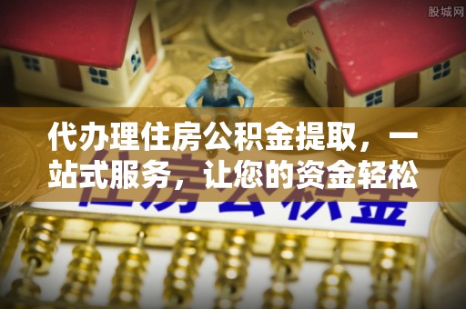 卫滨代办理住房公积金提取，一站式服务，让您的资金轻松到账