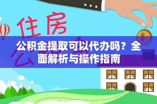 卫滨公积金提取可以代办吗？全面解析与操作指南