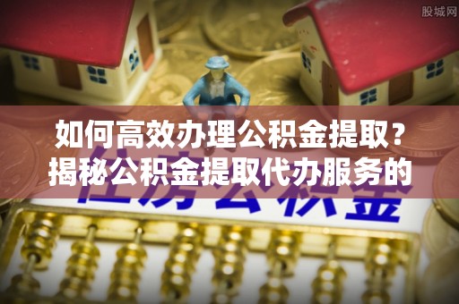 卫滨如何高效办理公积金提取？揭秘公积金提取代办服务的优势与注意事项