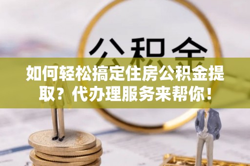 卫滨如何轻松搞定住房公积金提取？代办理服务来帮你！