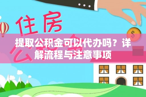 卫滨提取公积金可以代办吗？详解流程与注意事项