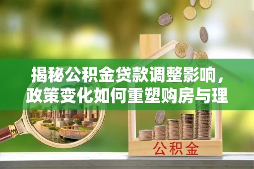 卫滨揭秘公积金贷款调整影响，政策变化如何重塑购房与理财规划