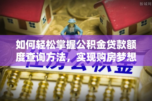 卫滨如何轻松掌握公积金贷款额度查询方法，实现购房梦想？