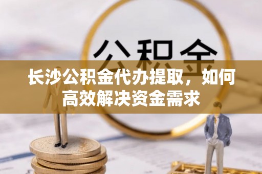 卫滨长沙公积金代办提取，如何高效解决资金需求