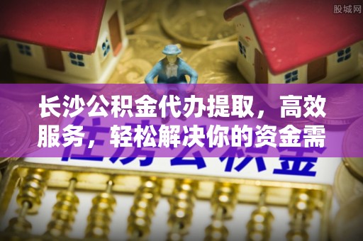 卫滨长沙公积金代办提取，高效服务，轻松解决你的资金需求