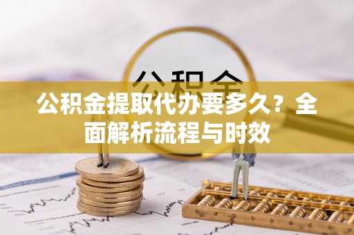 卫滨公积金提取代办要多久？全面解析流程与时效
