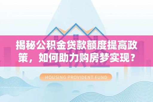 卫滨揭秘公积金贷款额度提高政策，如何助力购房梦实现？