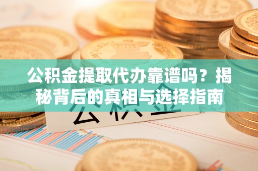 卫滨公积金提取代办靠谱吗？揭秘背后的真相与选择指南