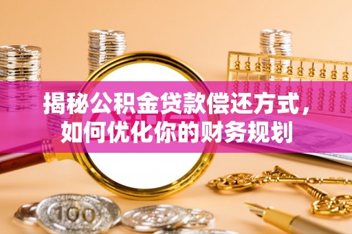 卫滨揭秘公积金贷款偿还方式，如何优化你的财务规划
