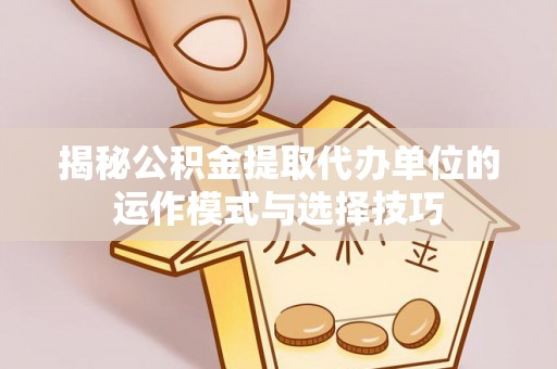 卫滨揭秘公积金提取代办单位的运作模式与选择技巧