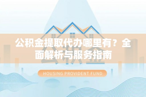 卫滨公积金提取代办哪里有？全面解析与服务指南