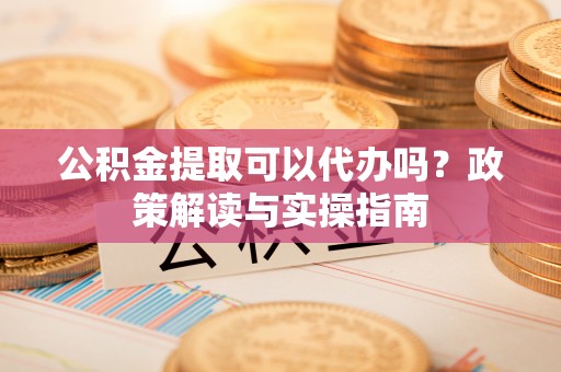 卫滨公积金提取可以代办吗？政策解读与实操指南