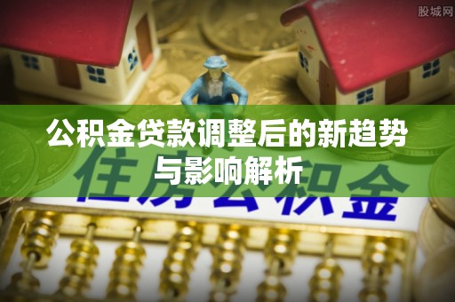 卫滨公积金贷款调整后的新趋势与影响解析