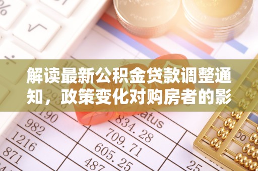 卫滨解读最新公积金贷款调整通知，政策变化对购房者的影响与应对策略