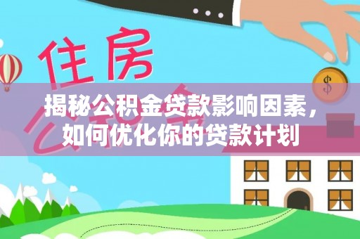 卫滨揭秘公积金贷款影响因素，如何优化你的贷款计划