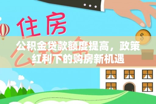 卫滨公积金贷款额度提高，政策红利下的购房新机遇