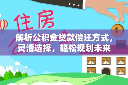 卫滨解析公积金贷款偿还方式，灵活选择，轻松规划未来