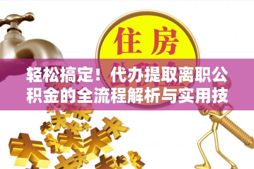 卫滨轻松搞定！代办提取离职公积金的全流程解析与实用技巧