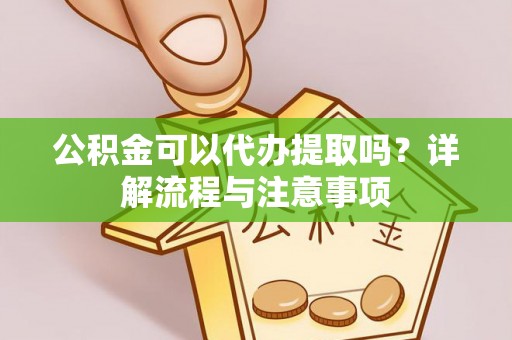 卫滨公积金可以代办提取吗？详解流程与注意事项