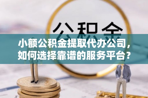 卫滨小额公积金提取代办公司，如何选择靠谱的服务平台？