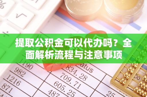 卫滨提取公积金可以代办吗？全面解析流程与注意事项