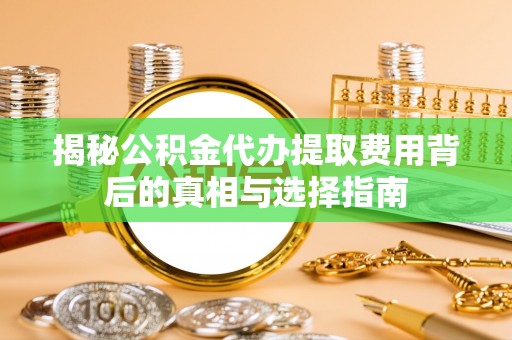卫滨揭秘公积金代办提取费用背后的真相与选择指南