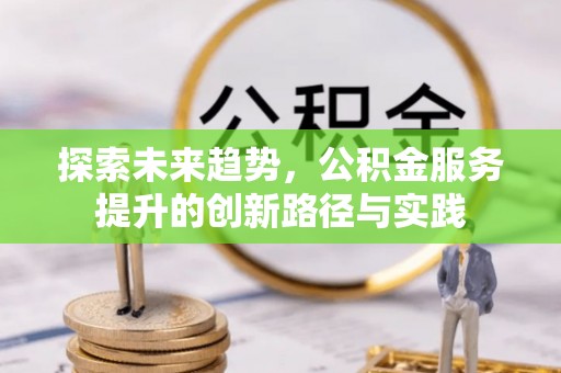 卫滨探索未来趋势，公积金服务提升的创新路径与实践