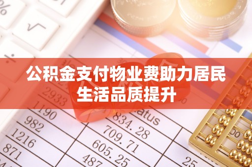 卫滨公积金支付物业费助力居民生活品质提升