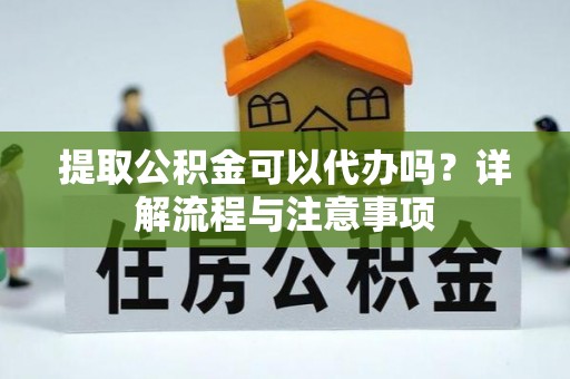 卫滨提取公积金可以代办吗？详解流程与注意事项