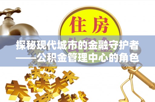 卫滨探秘现代城市的金融守护者——公积金管理中心的角色与使命
