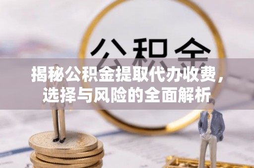 卫滨揭秘公积金提取代办收费，选择与风险的全面解析