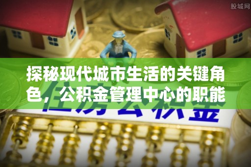 卫滨探秘现代城市生活的关键角色，公积金管理中心的职能与影响