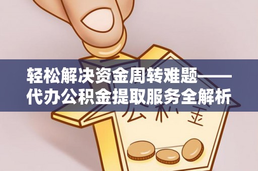 卫滨轻松解决资金周转难题——代办公积金提取服务全解析
