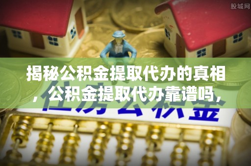 卫滨揭秘公积金提取代办的真相，公积金提取代办靠谱吗，如何选择专业服务？