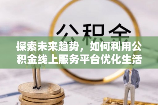 卫滨探索未来趋势，如何利用公积金线上服务平台优化生活