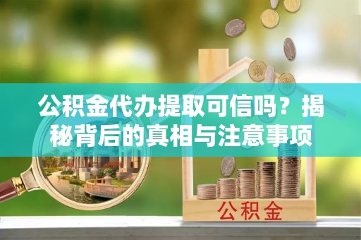 卫滨公积金代办提取可信吗？揭秘背后的真相与注意事项