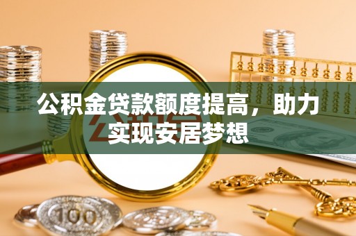 卫滨公积金贷款额度提高，助力实现安居梦想