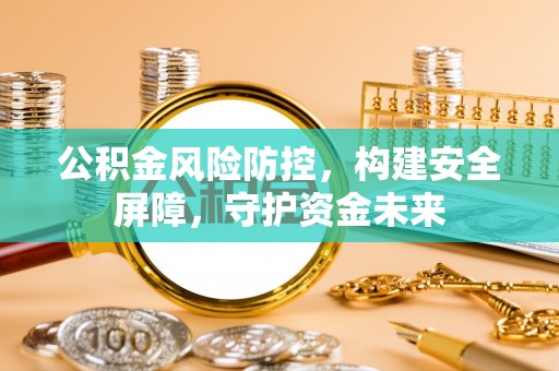卫滨公积金风险防控，构建安全屏障，守护资金未来