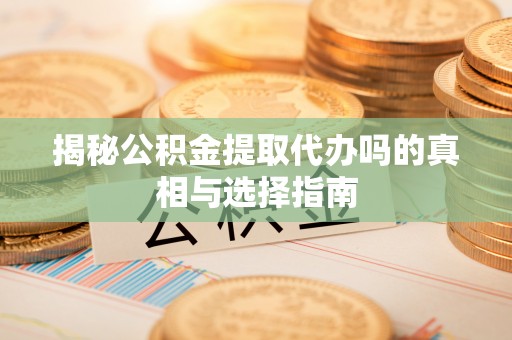 卫滨揭秘公积金提取代办吗的真相与选择指南