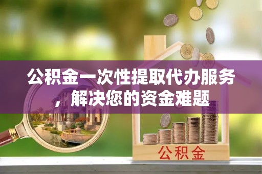 卫滨公积金一次性提取代办服务，解决您的资金难题