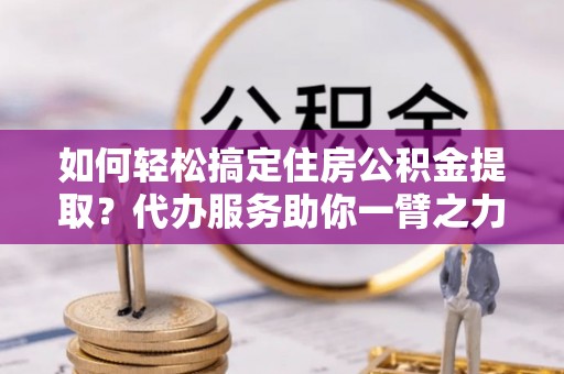 卫滨如何轻松搞定住房公积金提取？代办服务助你一臂之力