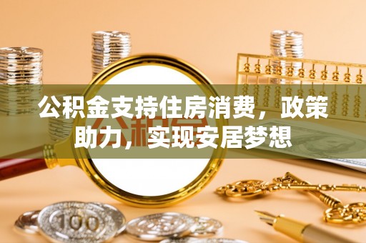 卫滨公积金支持住房消费，政策助力，实现安居梦想