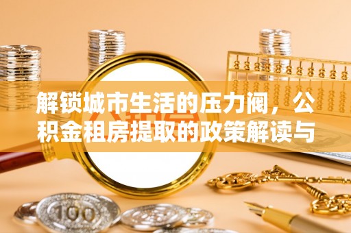 卫滨解锁城市生活的压力阀，公积金租房提取的政策解读与实践指南