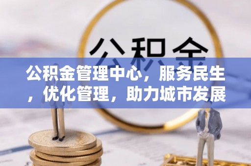 卫滨公积金管理中心，服务民生，优化管理，助力城市发展